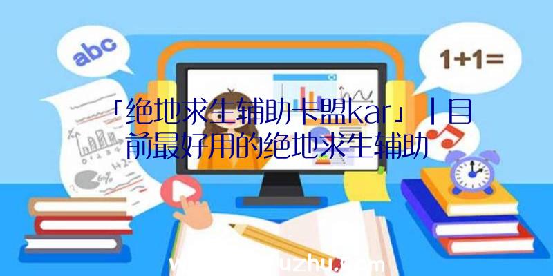 「绝地求生辅助卡盟kar」|目前最好用的绝地求生辅助